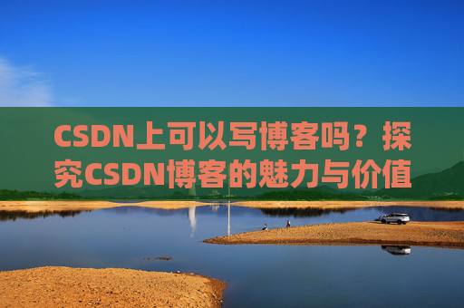 CSDN上可以写博客吗？探究CSDN博客的魅力与价值